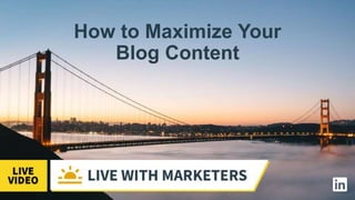 How to Maximize Your
Blog Content
 
