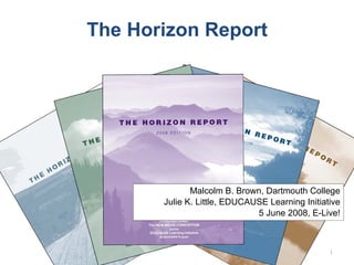 The Horizon Report Malcolm B. Brown, Dartmouth College Julie K. Little, EDUCAUSE Learning Initiative 5 June 2008, E-Live! 