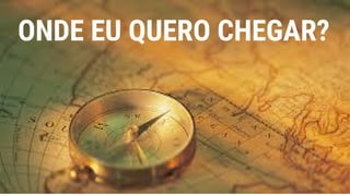 ONDE EU QUERO CHEGAR?
 