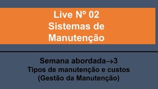Live Nº 02
Sistemas de
Manutenção
Semana abordada3
Tipos de manutenção e custos
(Gestão da Manutenção)
 