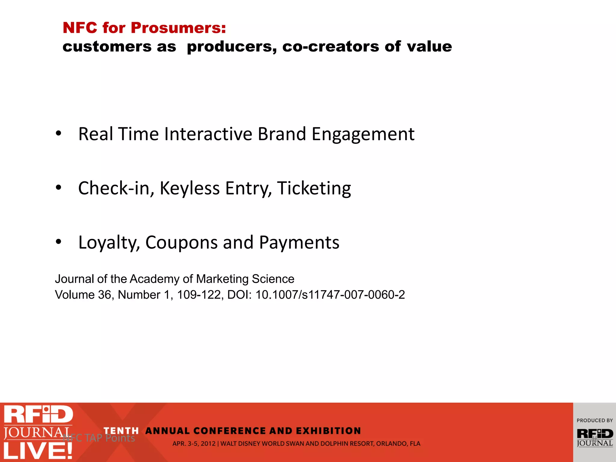 • Real Time Interactive Brand Engagement
• Check-in, Keyless Entry, Ticketing
• Loyalty, Coupons and Payments
Journal of the Academy of Marketing Science
Volume 36, Number 1, 109-122, DOI: 10.1007/s11747-007-0060-2
#NFC TAP Points
NFC for Prosumers:
customers as producers, co-creators of value
 