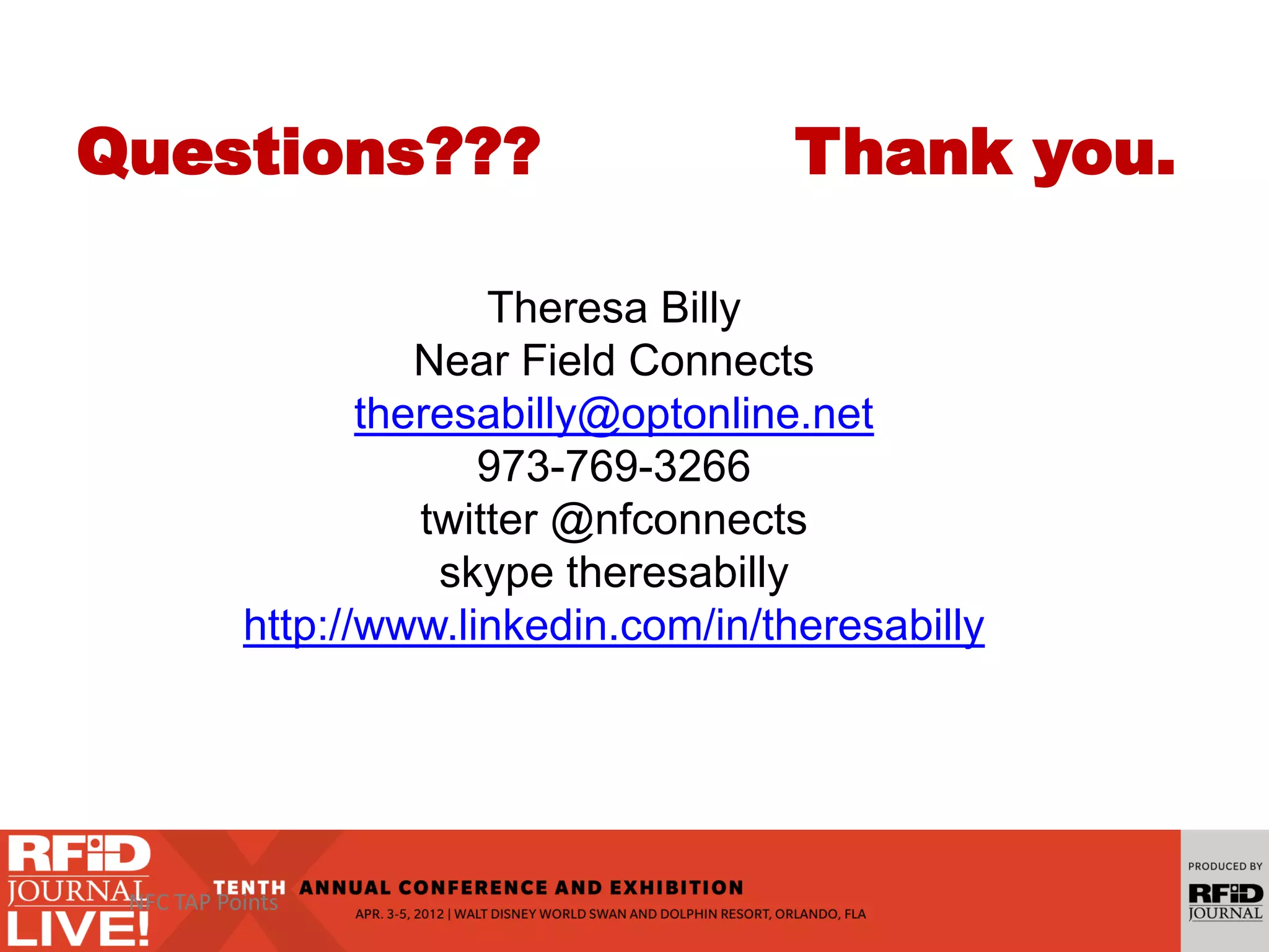 Questions??? Thank you.
Theresa Billy
Near Field Connects
theresabilly@optonline.net
973-769-3266
twitter @nfconnects
skype theresabilly
http://www.linkedin.com/in/theresabilly
NFC TAP Points
 