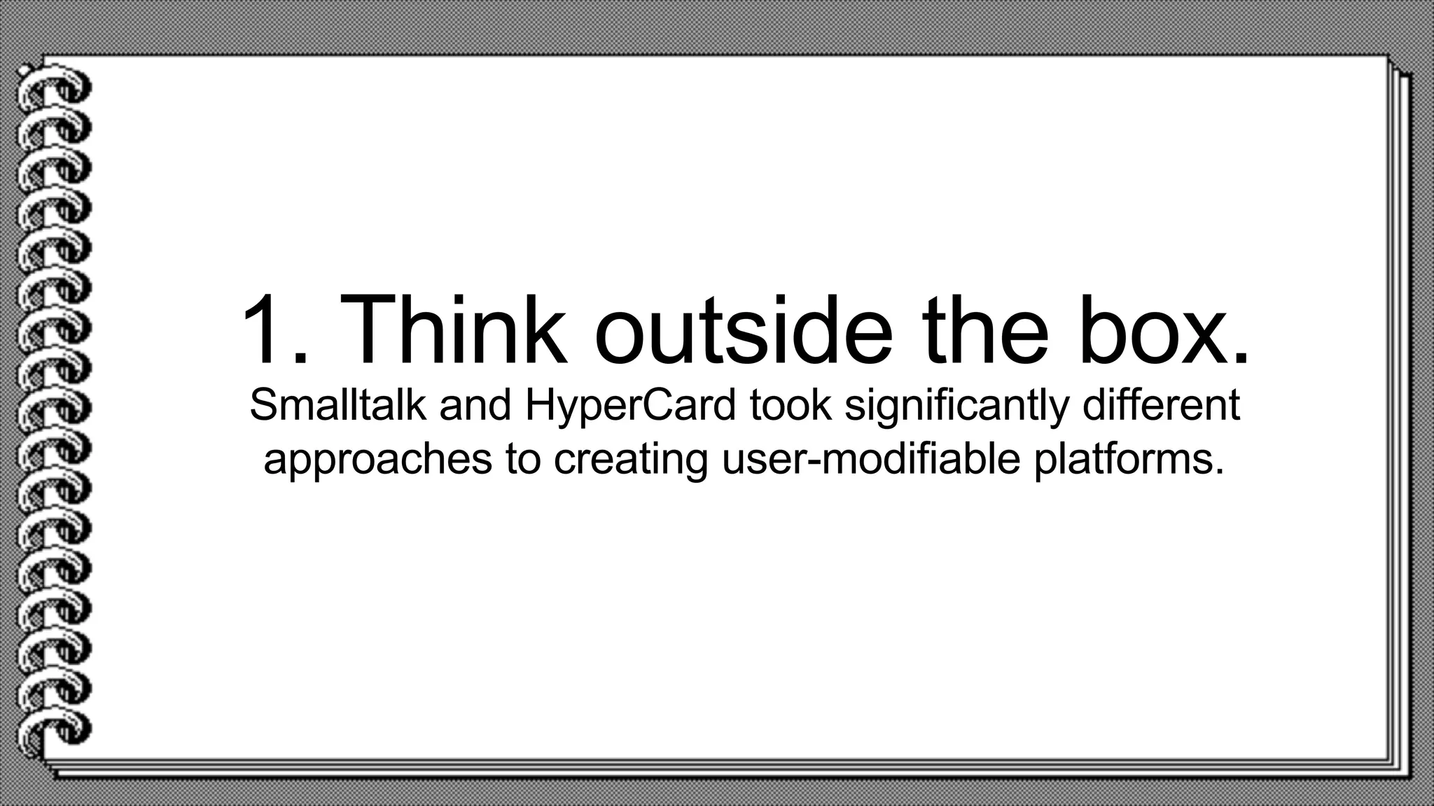1. Think outside the box.
Smalltalk and HyperCard took significantly different
approaches to creating user-modifiable platforms.
 