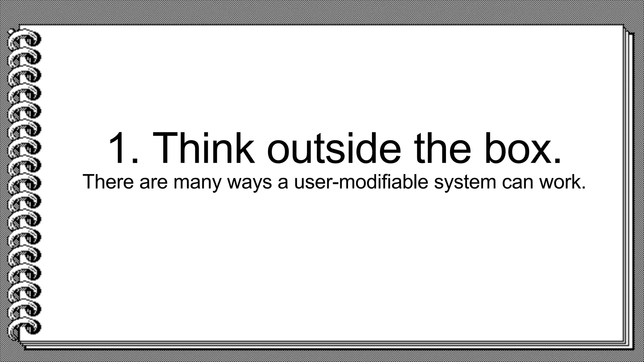 1. Think outside the box.
There are many ways a user-modifiable system can work.
 