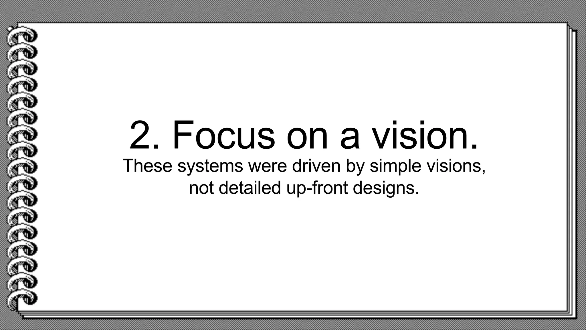 2. Focus on a vision.
These systems were driven by simple visions,
not detailed up-front designs.
 