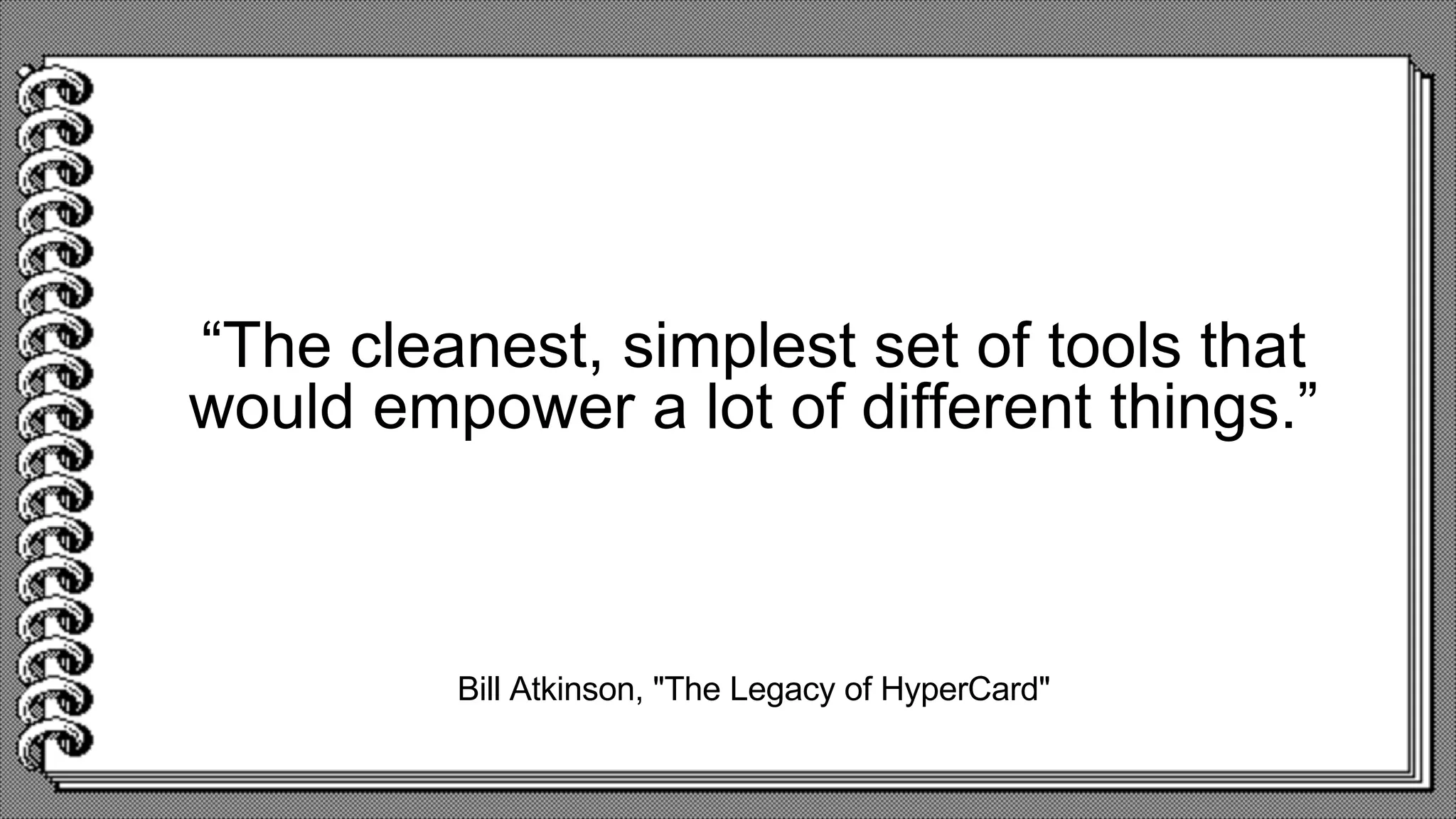 Bill Atkinson, "The Legacy of HyperCard"
“The cleanest, simplest set of tools that
would empower a lot of different things.”
 
