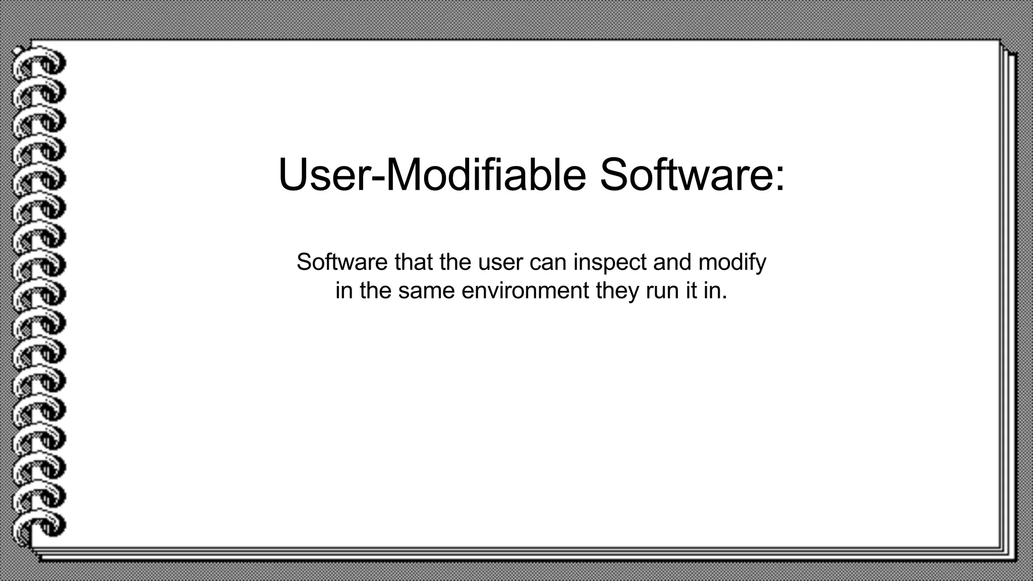 User-Modifiable Software:
Software that the user can inspect and modify
in the same environment they run it in.
 