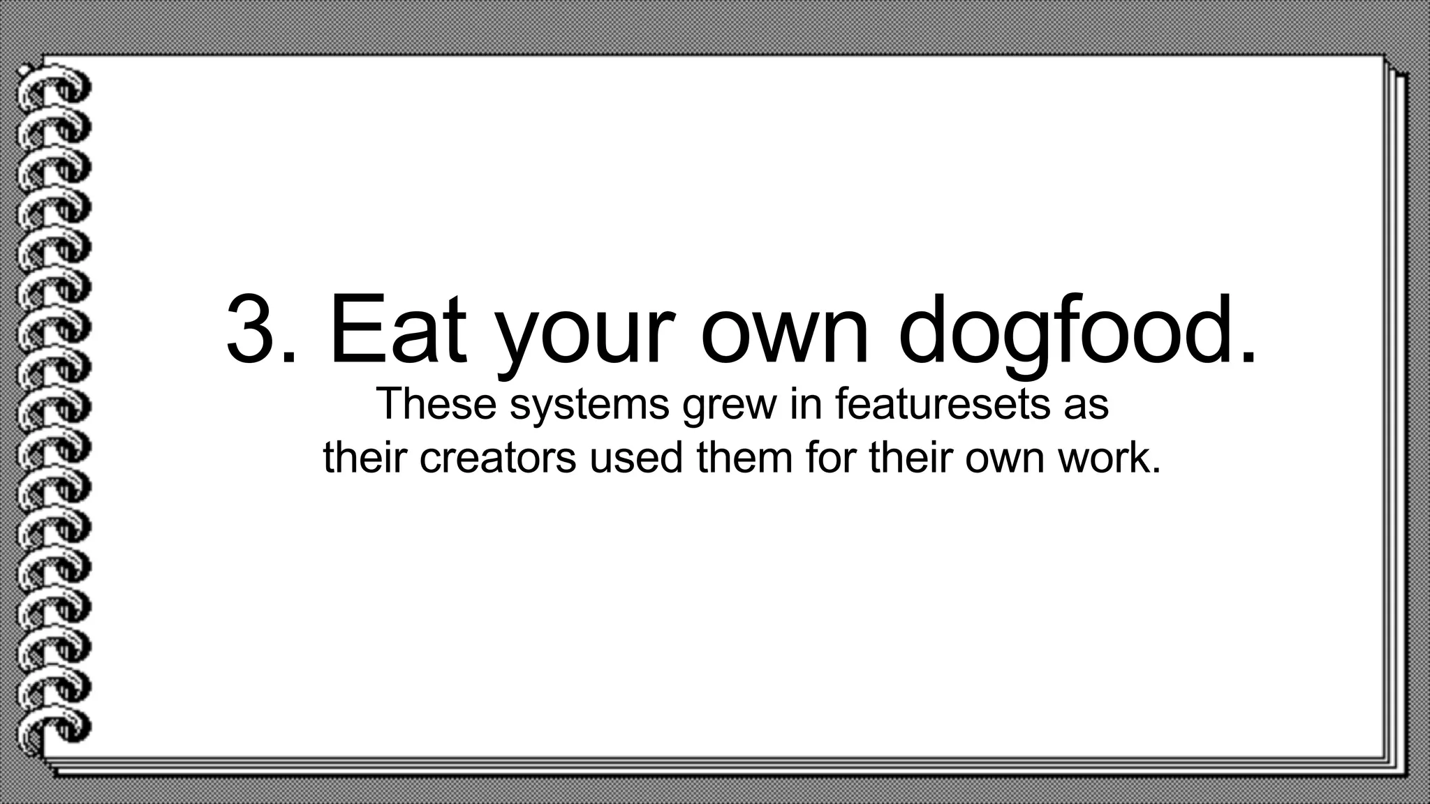 3. Eat your own dogfood.
These systems grew in featuresets as
their creators used them for their own work.
 
