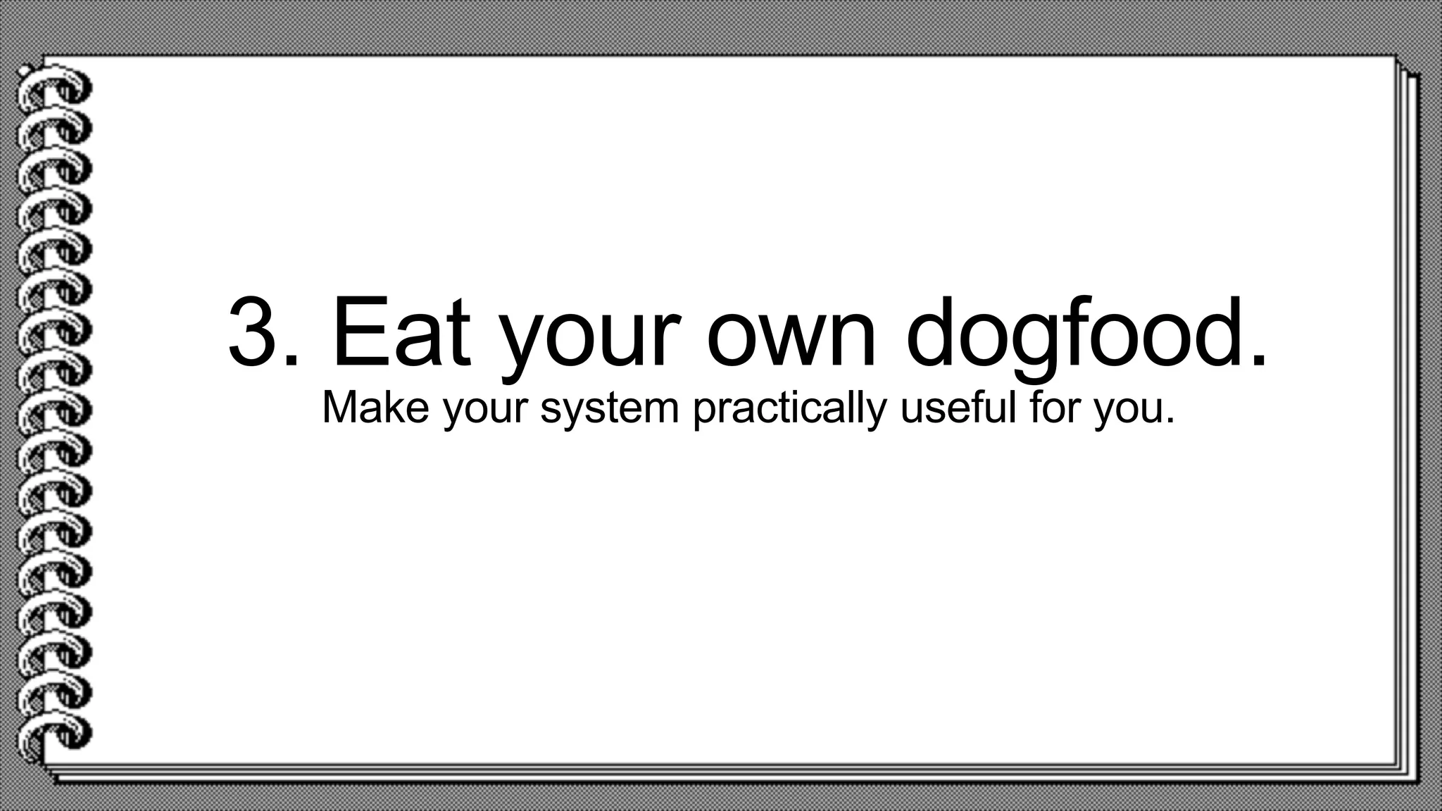 3. Eat your own dogfood.
Make your system practically useful for you.
 