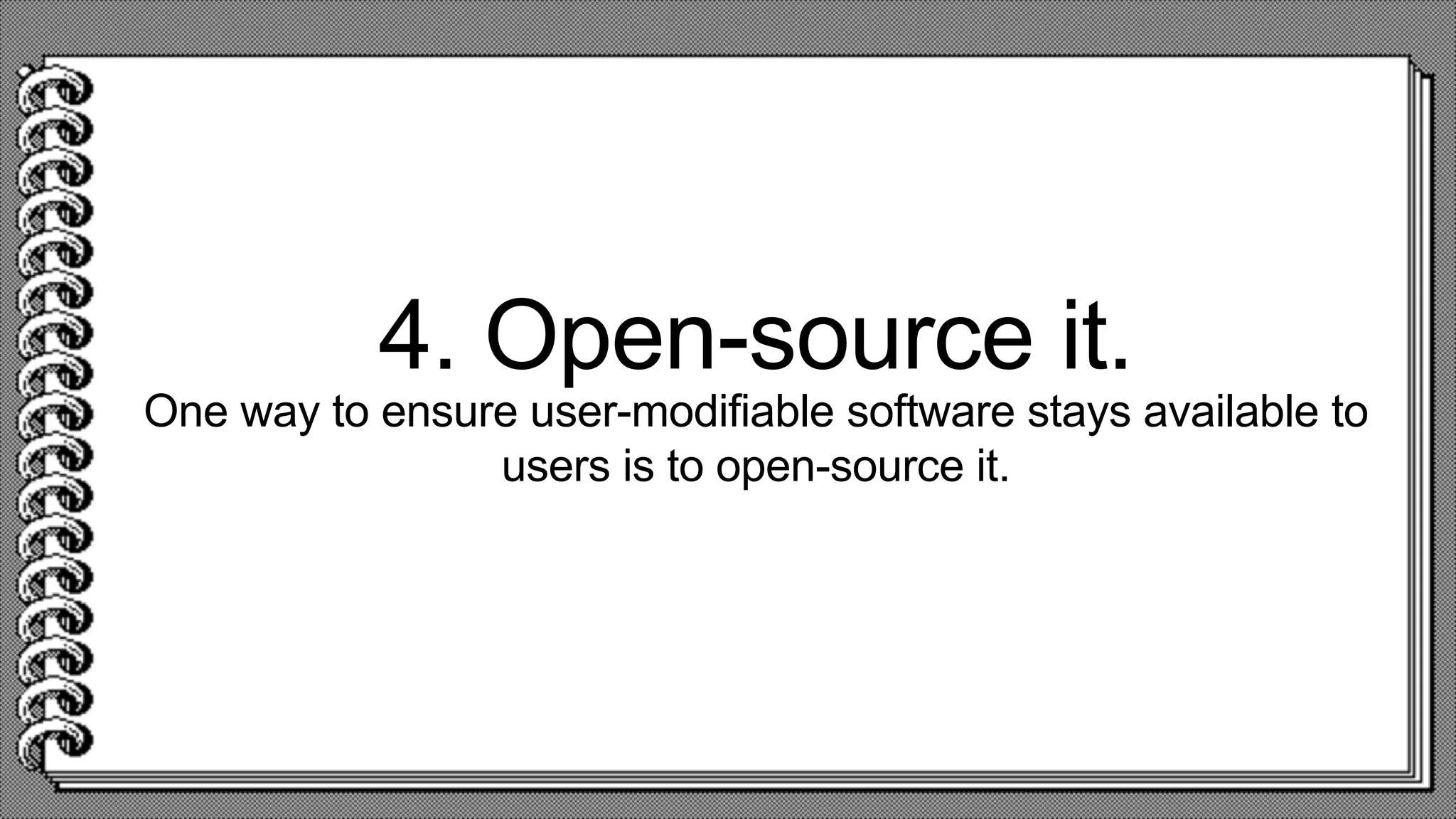 4. Open-source it.
One way to ensure user-modifiable software stays available to
users is to open-source it.
 