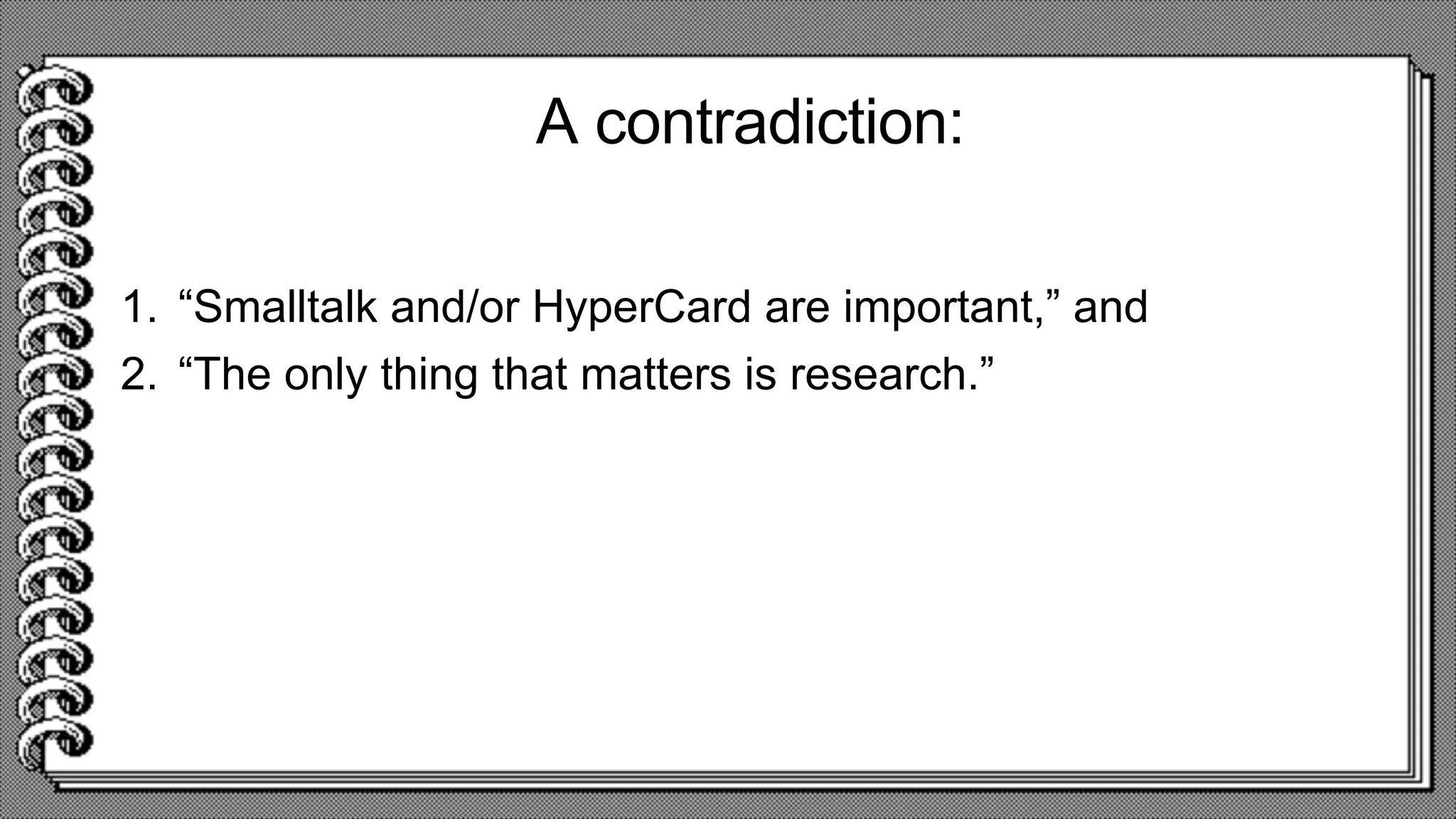 A contradiction:
1. “Smalltalk and/or HyperCard are important,” and
2. “The only thing that matters is research.”
 