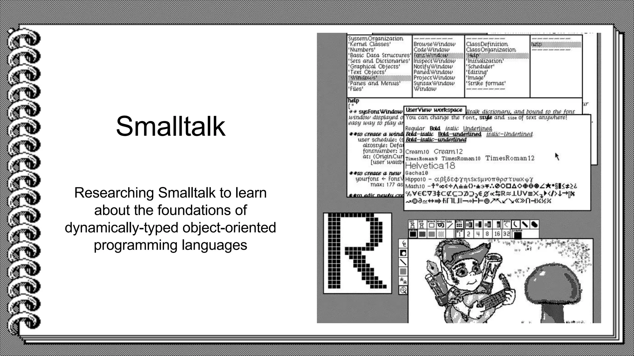 Smalltalk
Researching Smalltalk to learn
about the foundations of
dynamically-typed object-oriented
programming languages
 