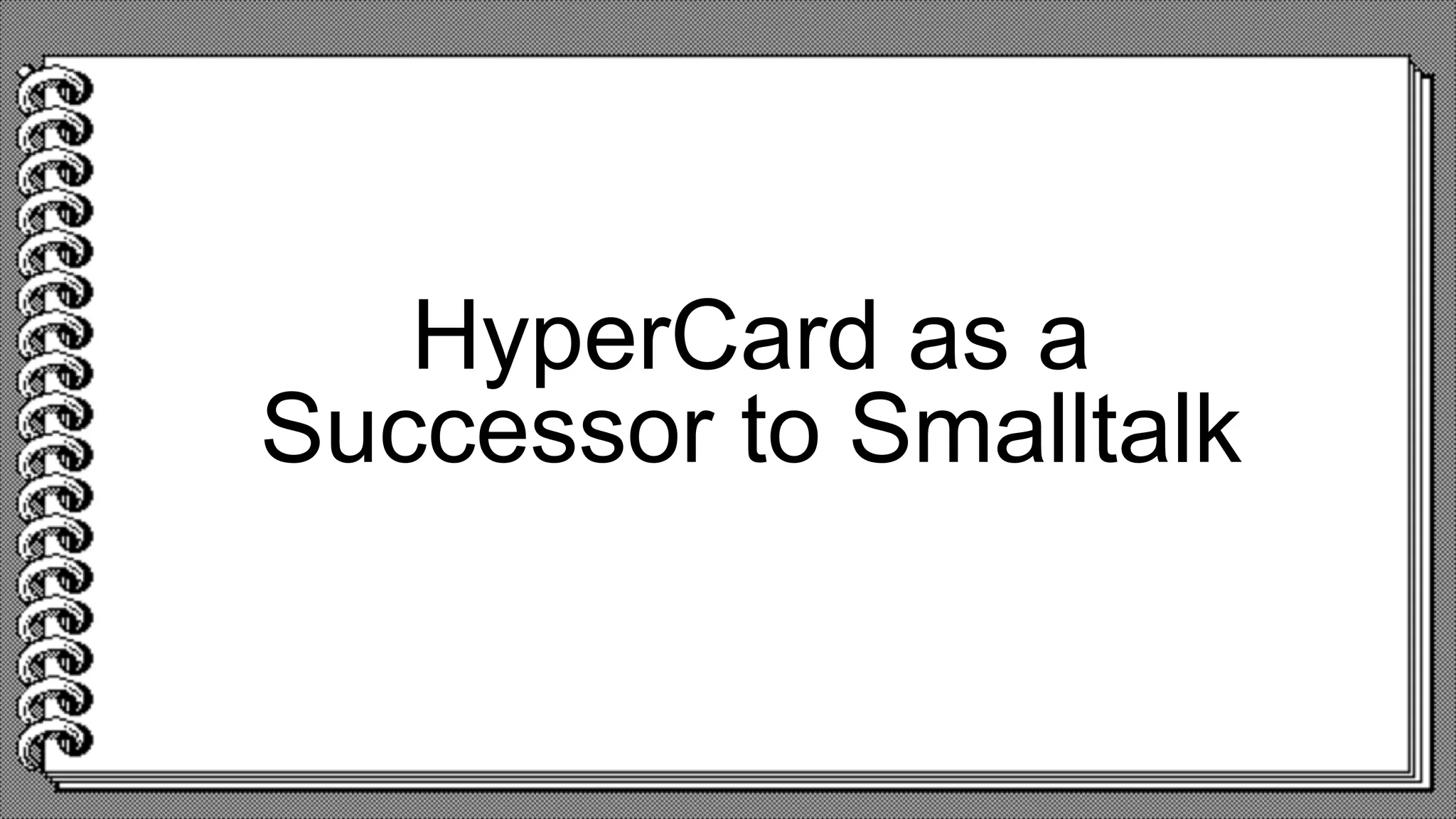 HyperCard as a
Successor to Smalltalk
 