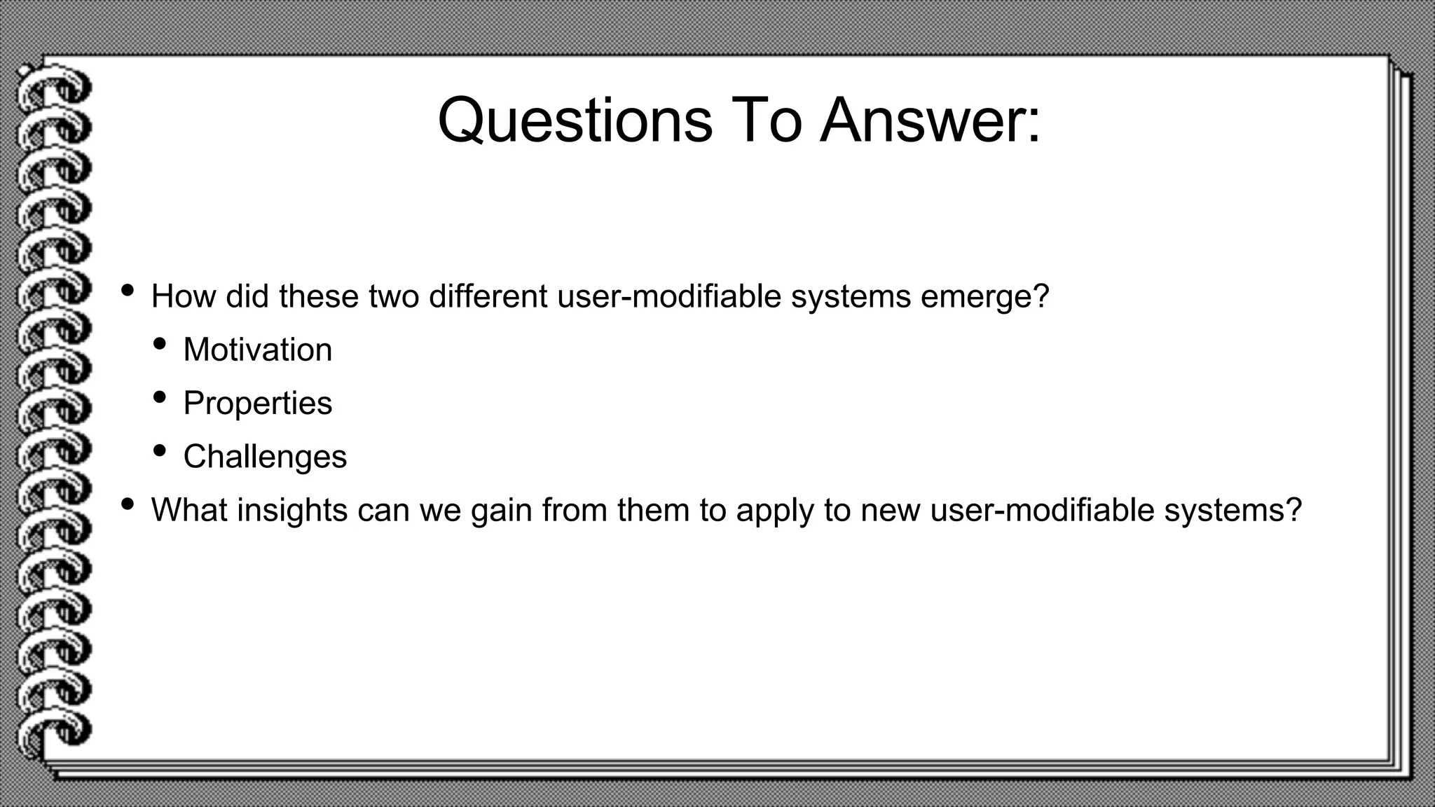 Questions To Answer:
• How did these two different user-modifiable systems emerge?
• Motivation
• Properties
• Challenges
• What insights can we gain from them to apply to new user-modifiable systems?
 