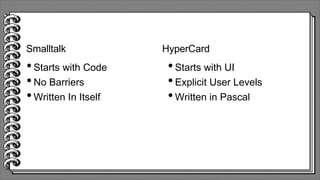 •Starts with Code
•No Barriers
•Written In Itself
Smalltalk
•Starts with UI
•Explicit User Levels
•Written in Pascal
HyperCard
 