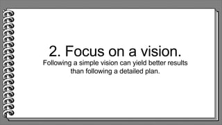 2. Focus on a vision.
Following a simple vision can yield better results
than following a detailed plan.
 