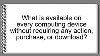 What is available on
every computing device
without requiring any action,
purchase, or download?
 