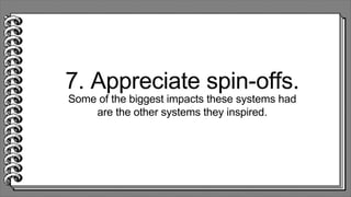7. Appreciate spin-offs.
Some of the biggest impacts these systems had
are the other systems they inspired.
 