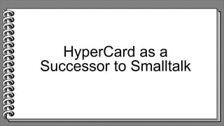 HyperCard as a
Successor to Smalltalk
 