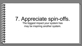 7. Appreciate spin-offs.
The biggest impact your system has
may be inspiring another system.
 