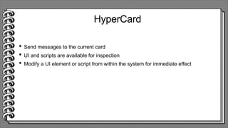 HyperCard
• Send messages to the current card
• UI and scripts are available for inspection
• Modify a UI element or script from within the system for immediate effect
 