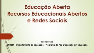 Educação Aberta
Recursos Educacionais Abertos
e Redes Sociais
Lucila Pesce
UNIFESP – Departamento de Educação – Programa de Pós-graduação em Educação
 