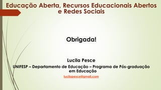 Obrigada!
Lucila Pesce
UNIFESP – Departamento de Educação – Programa de Pós-graduação
em Educação
lucilapesce@gmail.com
Educação Aberta, Recursos Educacionais Abertos
e Redes Sociais
 