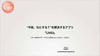 “今夜、なにする？”を解決するアプリ
「LIVE3」
~クールなライブ・イベントのキュレーション・リスト~
3.0 Inc.!
手島恭平 !
primal.dimension@gmail.com
 