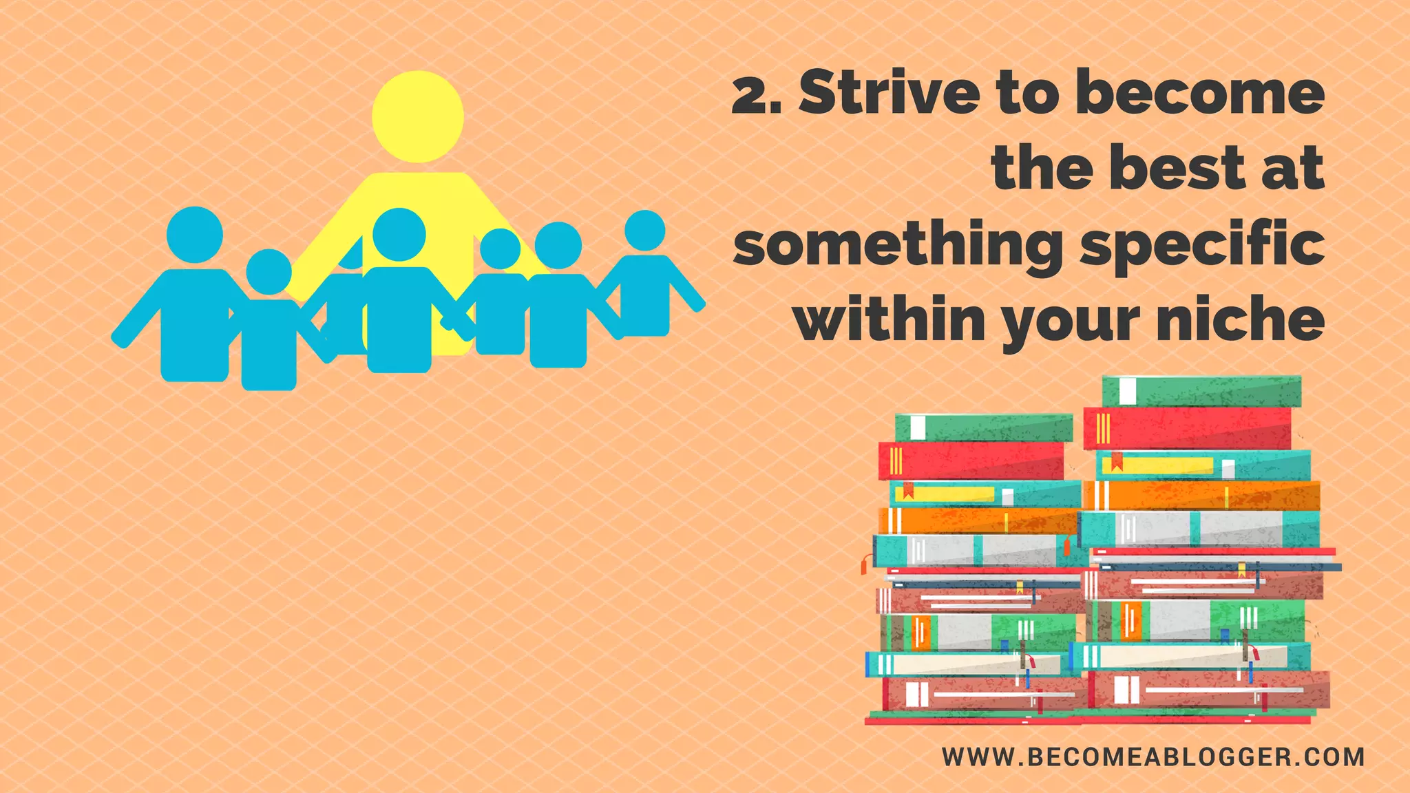 WWW.BECOMEABLOGGER.COM
2. Strive to become
the best at something
specific within your
niche.