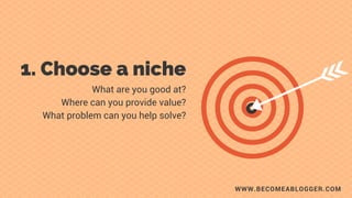 WWW.BECOMEABLOGGER.COM
1. Choose  
     a niche. c
What are you good at?
Where can you provide value?
What problem can you...