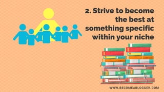 WWW.BECOMEABLOGGER.COM
2. Strive to become
the best at something
specific within your
niche.
 