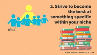 WWW.BECOMEABLOGGER.COM
2. Strive to become
the best at something
specific within your
niche.
How?
 