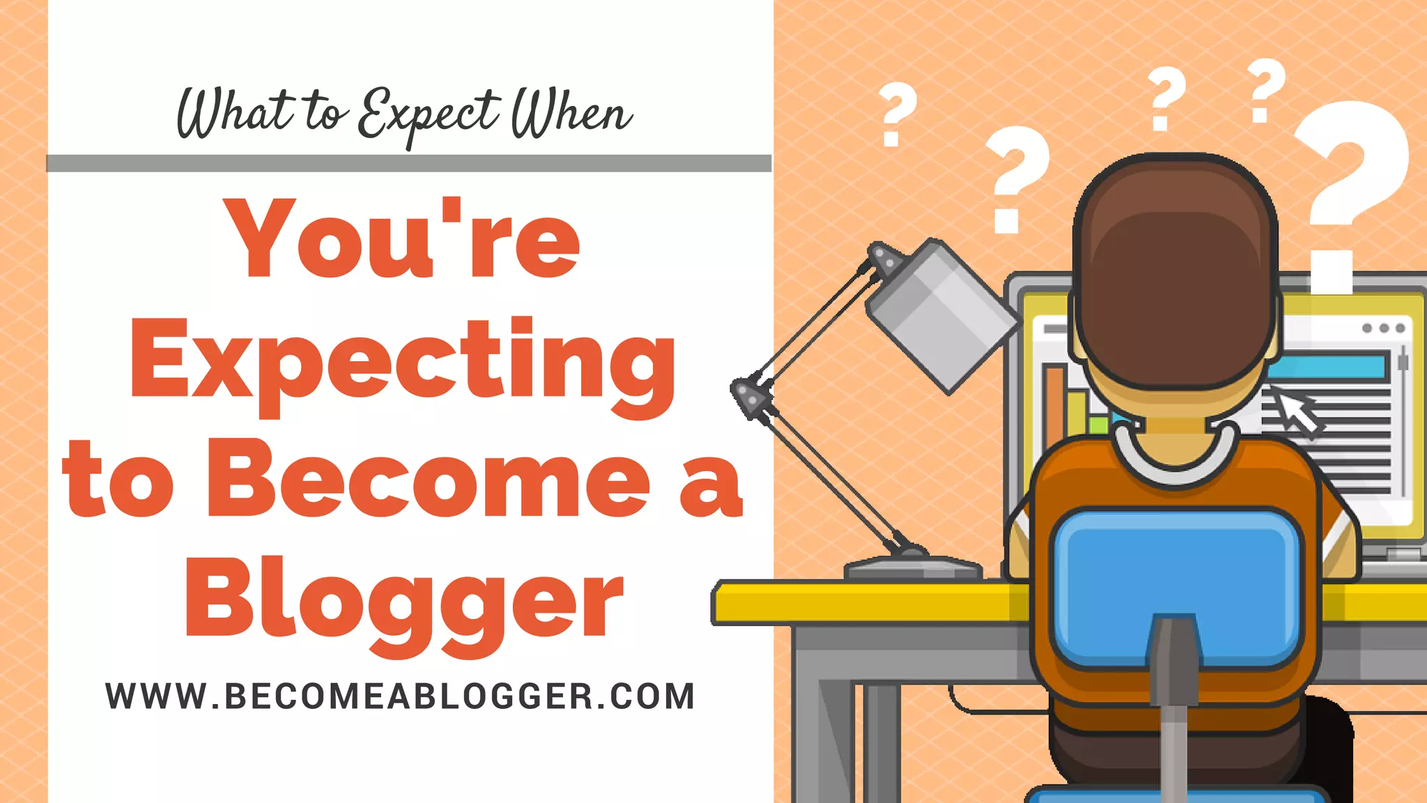 You're
Expecting
to Become a
Blogger
WWW.BECOMEABLOGGER.COM
What to Expect When
??
? ??