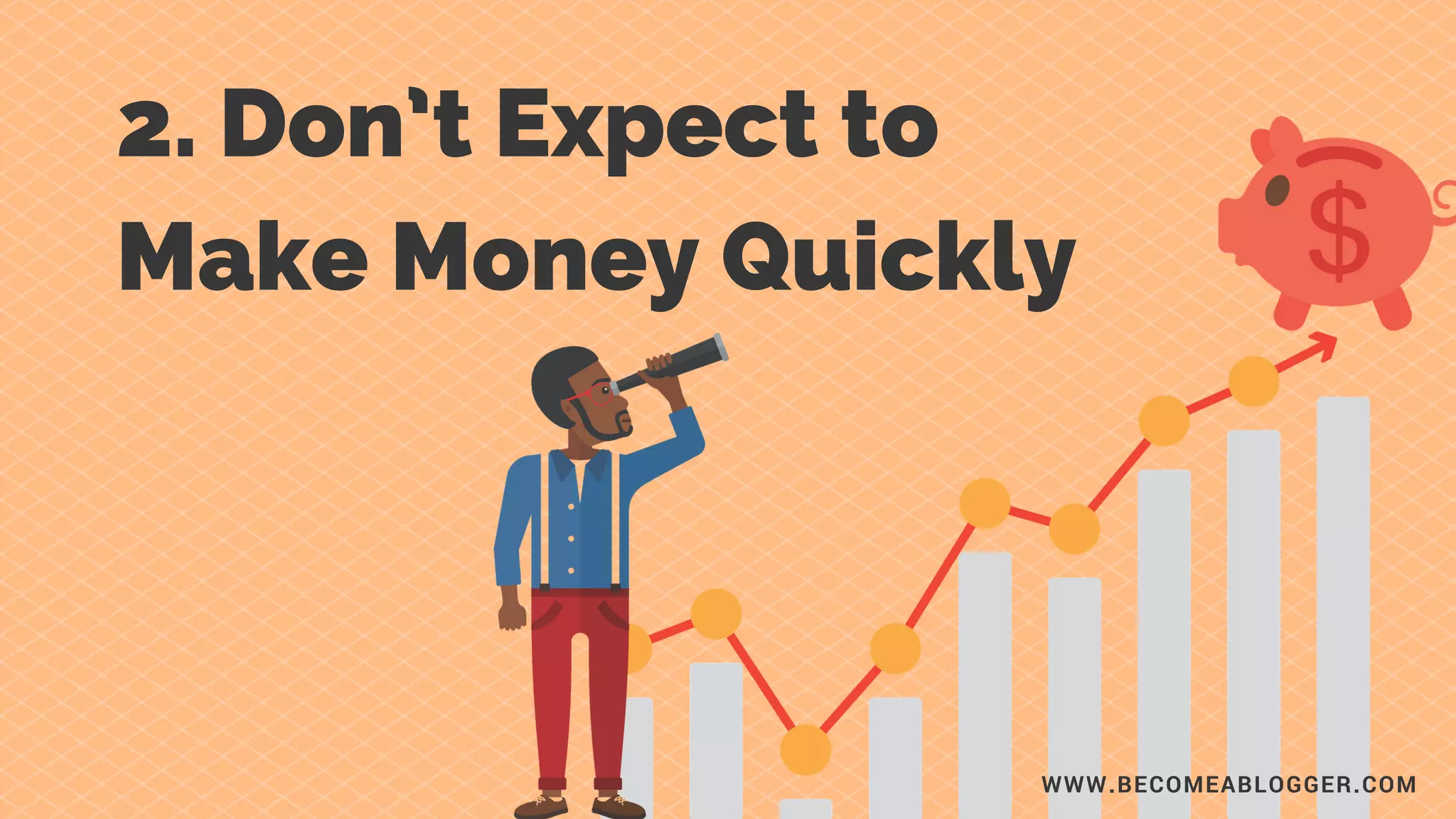 2. Don’t Expect to
Make Money Quickly
WWW.BECOMEABLOGGER.COM