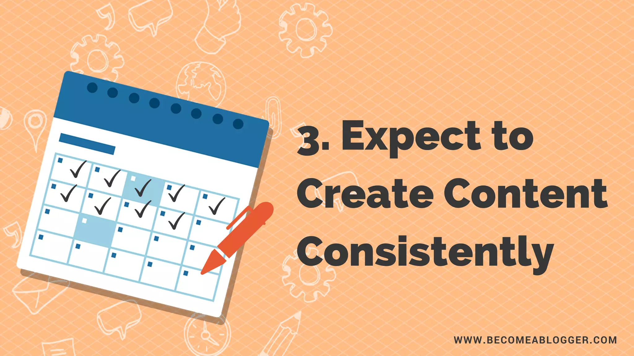 3. Expect to
Create Content
Consistently
WWW.BECOMEABLOGGER.COM
