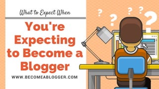 You're
Expecting
to Become a
Blogger
WWW.BECOMEABLOGGER.COM
What to Expect When
??
? ??
 