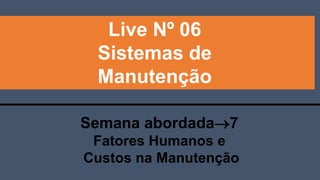 Live Nº 06
Sistemas de
Manutenção
Semana abordada7
Fatores Humanos e
Custos na Manutenção
 