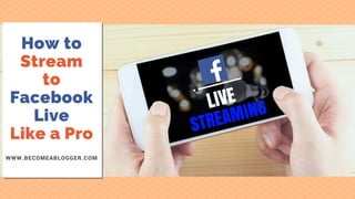 How to
Stream
to
Facebook
Live
Like a Pro
WWW.BECOMEABLOGGER.COM
 