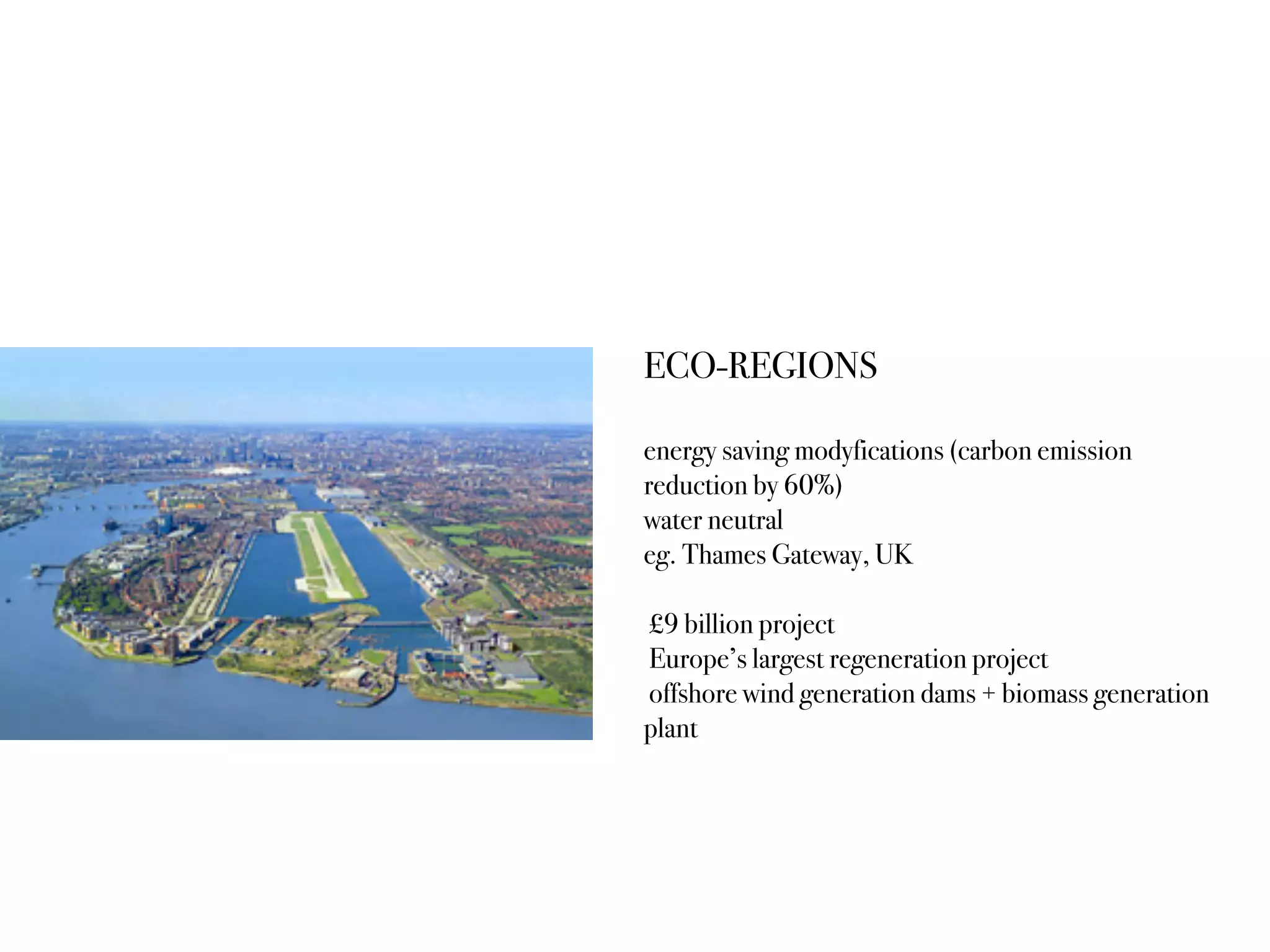 ECO-REGIONS
energy saving modyfications (carbon emission
reduction by 60%)
water neutral
eg. Thames Gateway, UK
£9 billion project
Europe’s largest regeneration project
offshore wind generation dams + biomass generation
plant
 