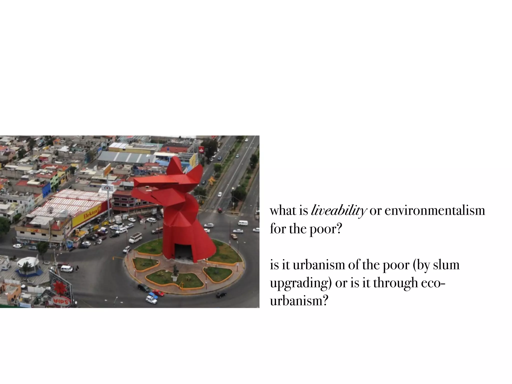 what is liveability or environmentalism
for the poor?
is it urbanism of the poor (by slum
upgrading) or is it through eco-
urbanism?
 