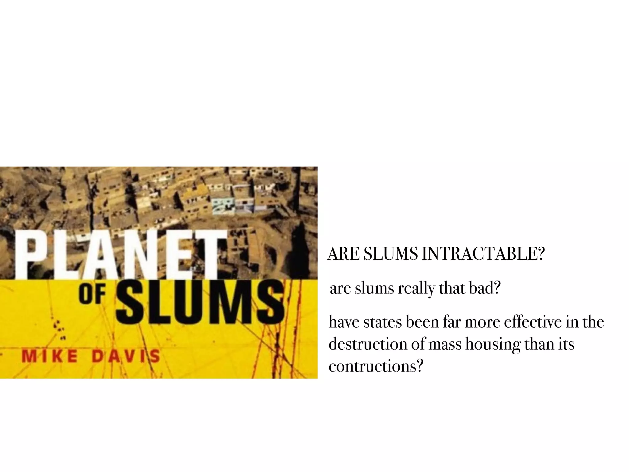 ARE SLUMS INTRACTABLE?
are slums really that bad?
have states been far more effective in the
destruction of mass housing than its
contructions?
 