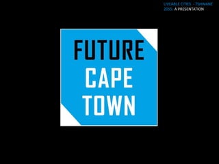 LIVEABLE CITIES - TSHWANE
                     2055: A PRESENTATION




LIVEABLE CITIES: TO LIVE OR
TO RETIRE? TO REST OR ...