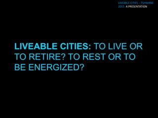 LIVEABLE CITIES - TSHWANE
2055: A PRESENTATION
 