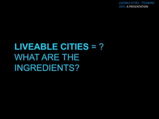 LIVEABLE CITIES - TSHWANE
                   2055: A PRESENTATION




LIVEABLE CITIES = ACCESS
TO
TRANSPORT, HOUSING, EDUC...