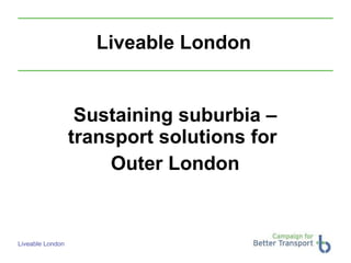 Liveable London Sustaining suburbia – transport solutions for  Outer London 