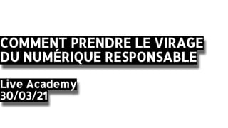 COMMENT PRENDRE LE VIRAGE
DU NUMÉRIQUE RESPONSABLE
Live Academy
30/03/21
 