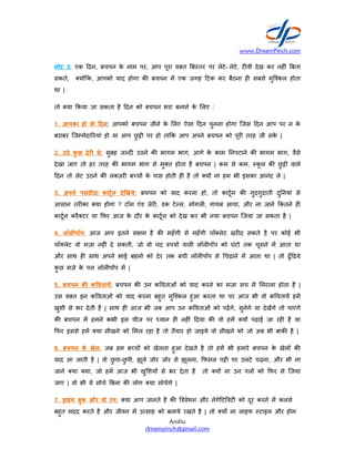 नोट 3: एक दन, बचपन के नाम
सकते, य क, आपको याद होगा
था |
तो या कया जा सकता है दन को
1. आपका हो वो दन: आपको बचपन
बराबर िज मेदा रयां हो या आप छु ी
2. उठे कु छ देर से: सुबह ज द उठने
देखा जाए तो हर तरह क भागम भाग
दन तो लेट उठने क ल ज़र ब च
3. अपने पसंद दा काटून दे खये:
आसान तर का या होगा ? टॉम एंड
काटून करै टर या फर आज के दौर
4. लॉल पॉप: आज आप इतने स म
चॉ लेट वो मज़ा नह ं दे सकती, जो
और साथ ह साथ अपने भाई बहनो
कु छ मज़े के पल लॉल पॉप म |
5. बचपन क क वताय: बचपन क
उस व त इन क वताओं को याद करना
ख़ुशी से भर देती है | साथ ह आज
क बचपन म हमने कभी इस चीज
फर इससे हम या सीखने को मल
6. बचपन के खेल: जब हम ब च
याद आ जाती है | वो छु पा-छु पी, झूले
जाने या या, जो हम आज भी
जाए | वो भी ये सोचे बना क लोग
7. ाइंग बुक और वो रंग: या आप
बहुत मदद करते है और जीवन म उ साह
www.DreamPinch.com
Anshu
dreampinch@gmail.com
पर, आप पूरा व त ब तर पर लेटे- लेटे, ट वी देख
क बचपन म एक जगह टक कर बैठना ह सबसे
को बचपन भरा बनाने के लए :
बचपन जीने के लए ऐसा दन चुनना होगा िजस दन
छु ी पर हो ता क आप अपने बचपन को पूर तरह जी
उठने क भागम भाग, आगे के काम नपटाने क भागम
भाग से मु त होता है बचपन | कम से कम, कू ल
ब च के पास होती ह है तो य ना हम भी इसका आनंद
बचपन को याद करना हो, तो काटून क गुदगुदाती
एंड जेर , डक टे स, मोगल , गायब आया, और ना जाने
दौर के काटून को देख कर भी नया बचपन िजया जा
स म है क महँगी से महँगी चॉ लेट खर द सकते है
जो वो चंद पय वाल लॉल पॉप को घंटो तक चूसने
बहनो को देर तक बची लॉल पॉप से चढ़ाने म आता था
क उन क वताओं को याद करने का मज़ा सच म नराला
करना बहुत मुि कल हुआ करता था पर आज भी वो
आज भी जब आप उन क वताओं को पढ़गे, सुनेगे या देखगे
चीज पर यान ह नह ं दया क वो हम य पढ़ाई
मल रहा है तो तैयार हो जाइये वो सीखने को जो अब
ब च को खेलता हुआ देखते है तो हम भी हमारे बचपन
झूले जोर जोर से झूलना, फसल प ी पर उलटे चढ़ना
खु शय से भर देता है तो य ना उन पल को
लोग या सोचगे |
आप जानते है क ड ेशन और नेगे ट वट को दूर करने
उ साह को बनाये रखते है | तो य ना लाइफ टाइल
www.DreamPinch.com
कर नह ं बता
सबसे मुि कल होता
आप पर न के
जी सके |
भागम भाग, वैसे
कू ल क छु ी वाले
आनंद ले |
गुदगुदाती दु नयां से
जाने कतने ह
सकता है |
है पर कोई भी
चूसने म आता था
था | तो ढूँ ढये
नराला होता है |
वो क वताय हम
देखगे तो पाएंगे
जा रह है या
भी बाक है |
बचपन के खेल क
चढ़ना, और भी ना
फर से िजया
करने म कलस
टाइल और होम
 