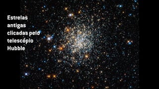 Estrelas
antigas
clicadas pelo
telescópio
Hubble
 