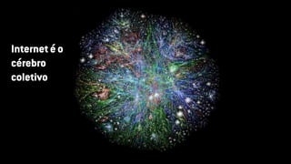 Internet é o
cérebro
coletivo
 