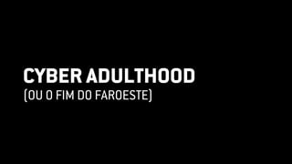 CYBER ADULTHOOD
(OU O FIM DO FAROESTE)
 